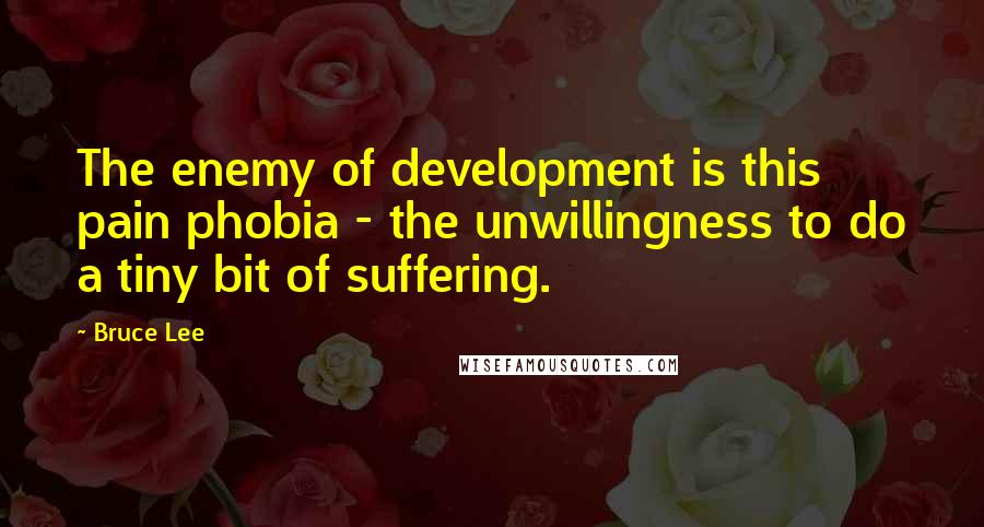Bruce Lee Quotes: The enemy of development is this pain phobia - the unwillingness to do a tiny bit of suffering.