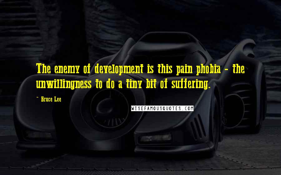 Bruce Lee Quotes: The enemy of development is this pain phobia - the unwillingness to do a tiny bit of suffering.