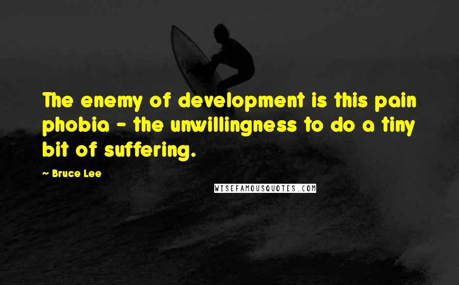 Bruce Lee Quotes: The enemy of development is this pain phobia - the unwillingness to do a tiny bit of suffering.