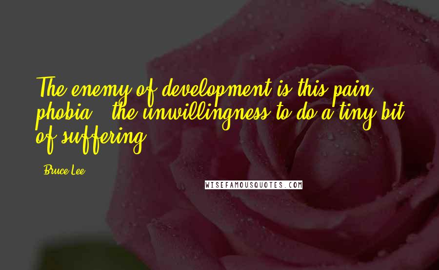 Bruce Lee Quotes: The enemy of development is this pain phobia - the unwillingness to do a tiny bit of suffering.