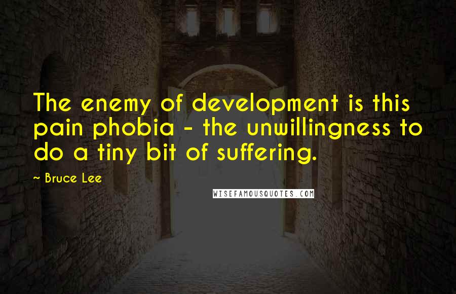Bruce Lee Quotes: The enemy of development is this pain phobia - the unwillingness to do a tiny bit of suffering.