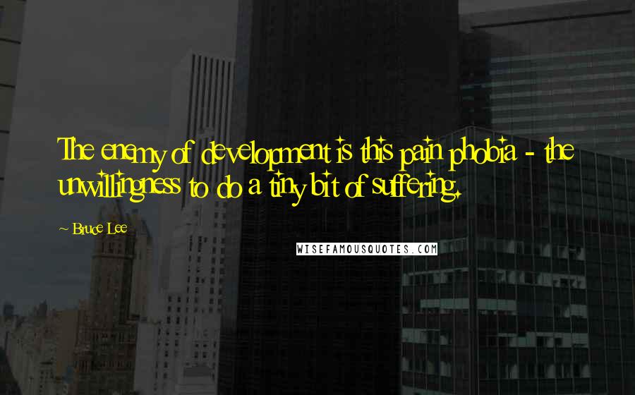 Bruce Lee Quotes: The enemy of development is this pain phobia - the unwillingness to do a tiny bit of suffering.
