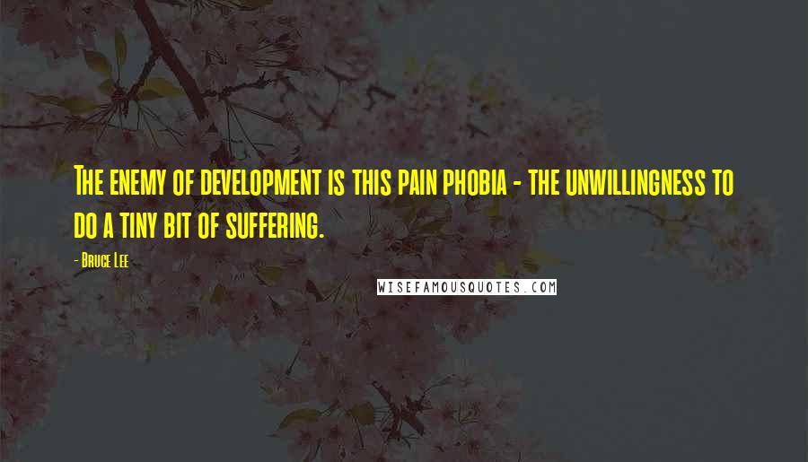Bruce Lee Quotes: The enemy of development is this pain phobia - the unwillingness to do a tiny bit of suffering.