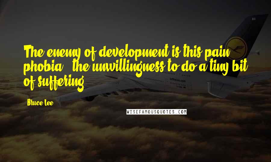 Bruce Lee Quotes: The enemy of development is this pain phobia - the unwillingness to do a tiny bit of suffering.