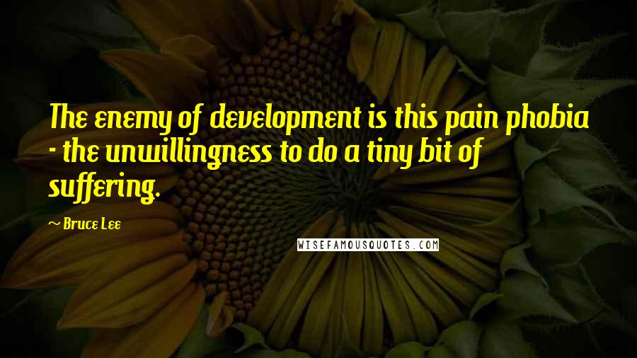 Bruce Lee Quotes: The enemy of development is this pain phobia - the unwillingness to do a tiny bit of suffering.