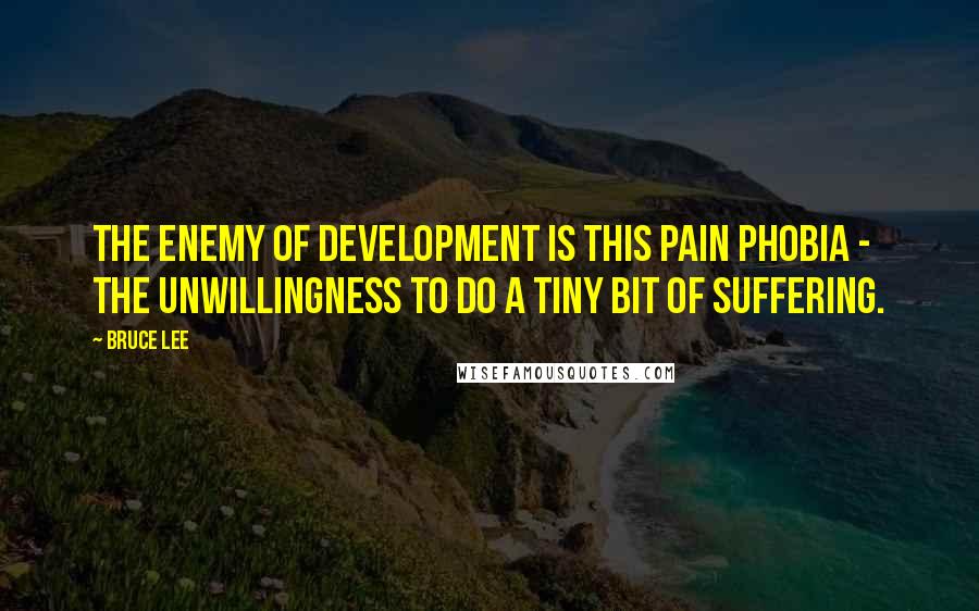 Bruce Lee Quotes: The enemy of development is this pain phobia - the unwillingness to do a tiny bit of suffering.
