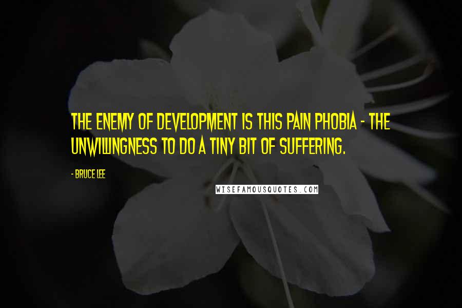Bruce Lee Quotes: The enemy of development is this pain phobia - the unwillingness to do a tiny bit of suffering.