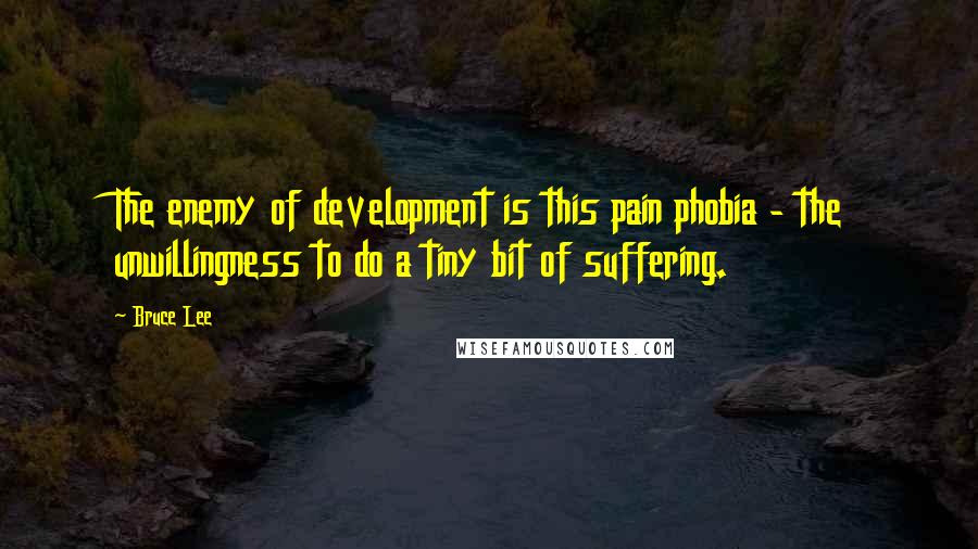 Bruce Lee Quotes: The enemy of development is this pain phobia - the unwillingness to do a tiny bit of suffering.