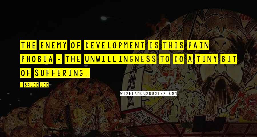 Bruce Lee Quotes: The enemy of development is this pain phobia - the unwillingness to do a tiny bit of suffering.