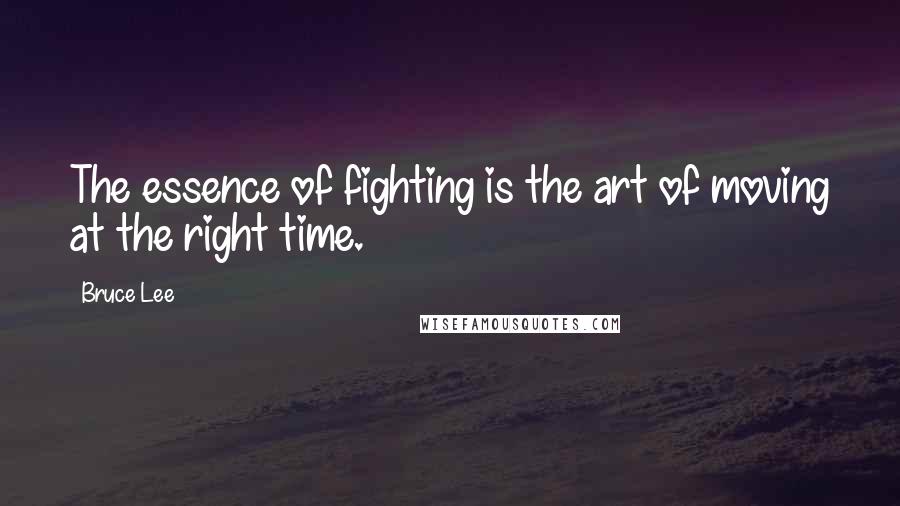 Bruce Lee Quotes: The essence of fighting is the art of moving at the right time.