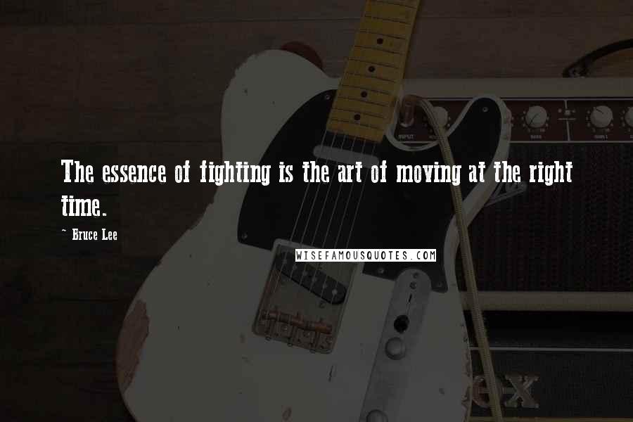 Bruce Lee Quotes: The essence of fighting is the art of moving at the right time.