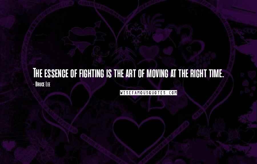 Bruce Lee Quotes: The essence of fighting is the art of moving at the right time.