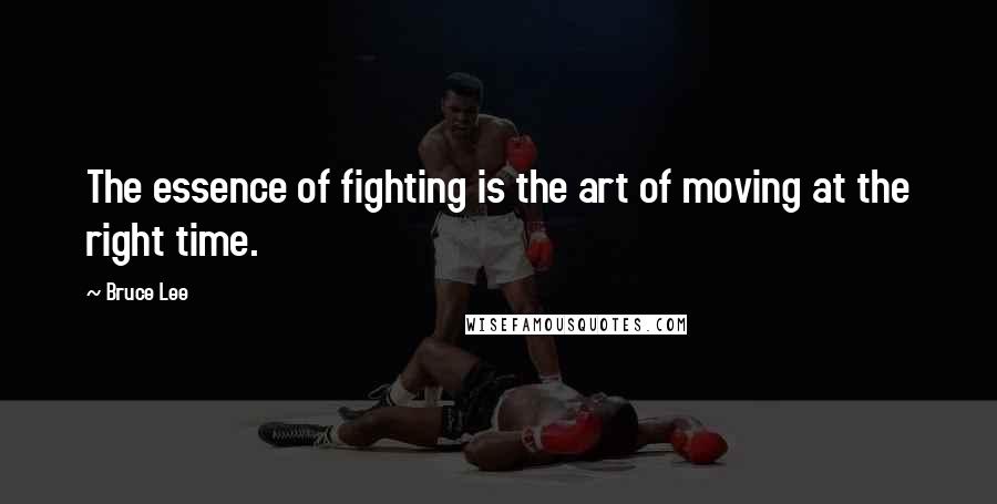 Bruce Lee Quotes: The essence of fighting is the art of moving at the right time.