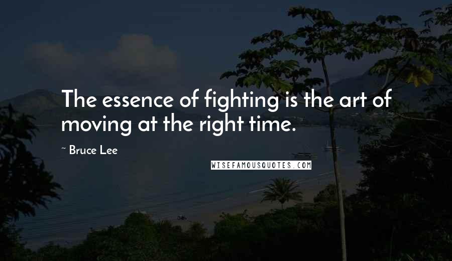 Bruce Lee Quotes: The essence of fighting is the art of moving at the right time.
