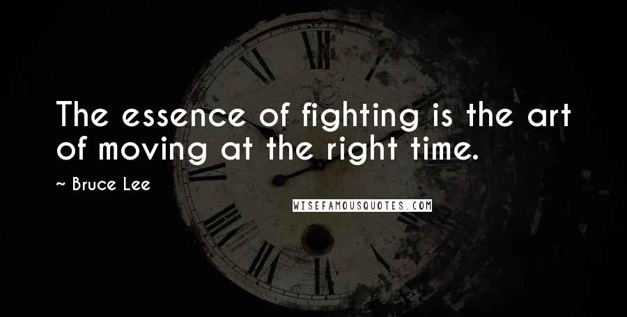 Bruce Lee Quotes: The essence of fighting is the art of moving at the right time.