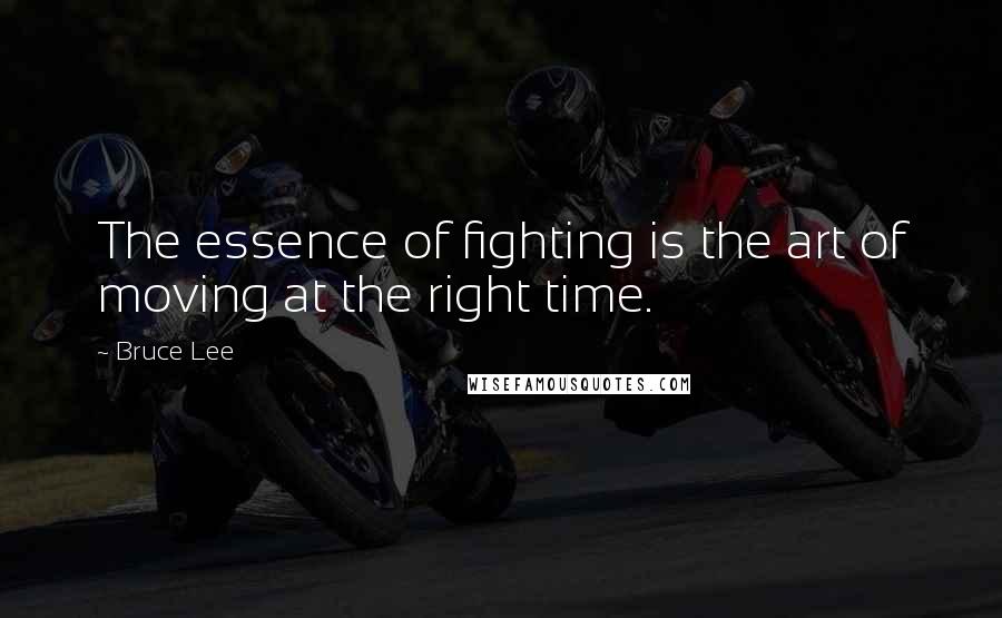 Bruce Lee Quotes: The essence of fighting is the art of moving at the right time.