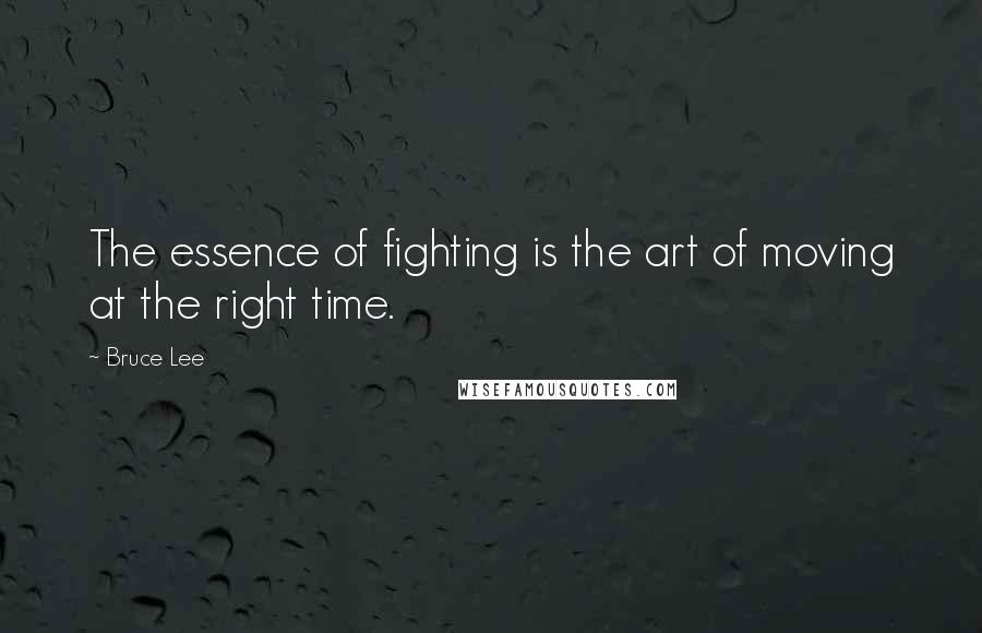 Bruce Lee Quotes: The essence of fighting is the art of moving at the right time.