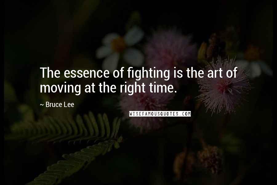 Bruce Lee Quotes: The essence of fighting is the art of moving at the right time.