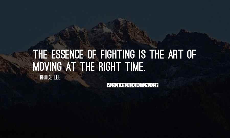 Bruce Lee Quotes: The essence of fighting is the art of moving at the right time.