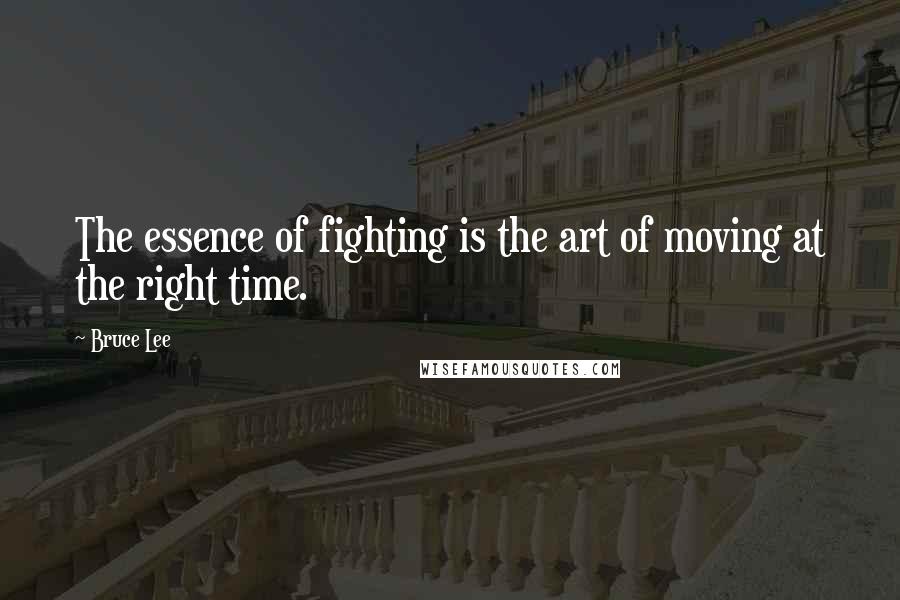 Bruce Lee Quotes: The essence of fighting is the art of moving at the right time.