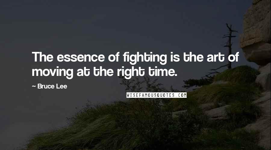 Bruce Lee Quotes: The essence of fighting is the art of moving at the right time.