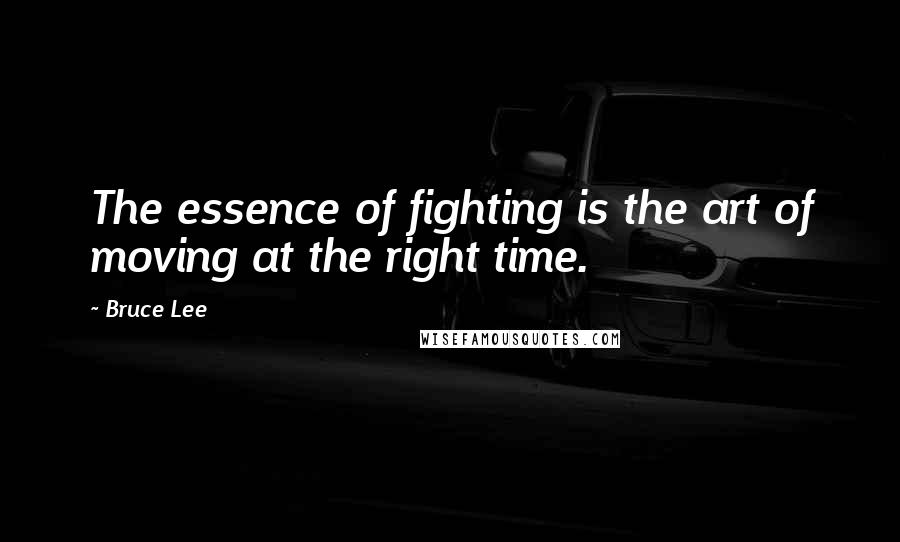 Bruce Lee Quotes: The essence of fighting is the art of moving at the right time.