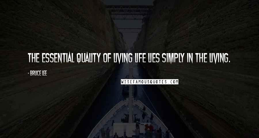 Bruce Lee Quotes: The essential quality of living life lies simply in the living.