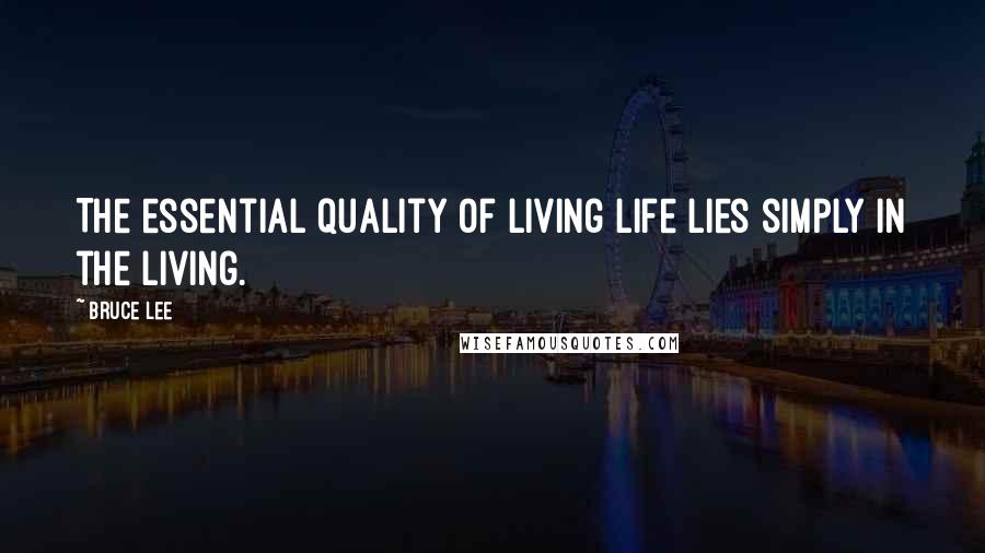 Bruce Lee Quotes: The essential quality of living life lies simply in the living.