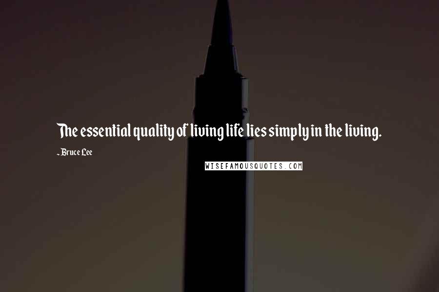 Bruce Lee Quotes: The essential quality of living life lies simply in the living.