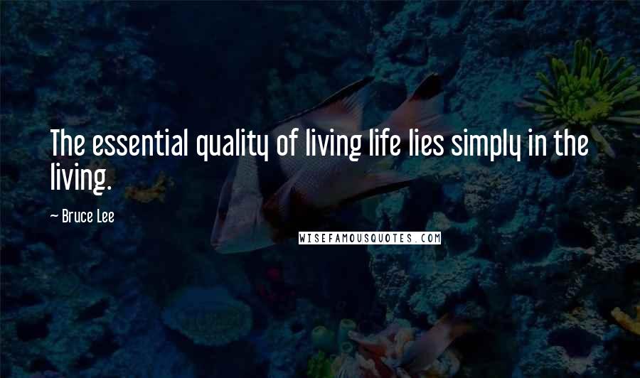 Bruce Lee Quotes: The essential quality of living life lies simply in the living.
