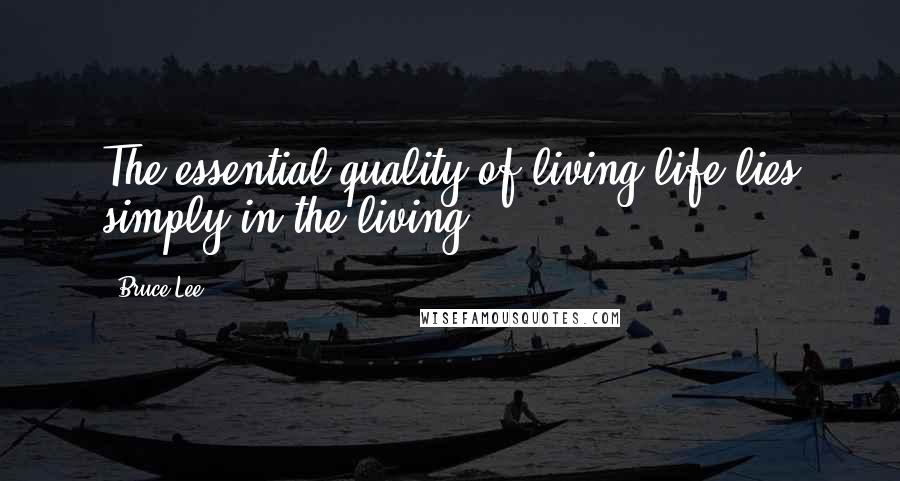 Bruce Lee Quotes: The essential quality of living life lies simply in the living.