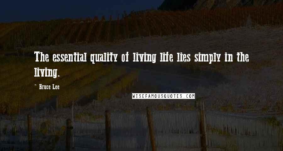 Bruce Lee Quotes: The essential quality of living life lies simply in the living.