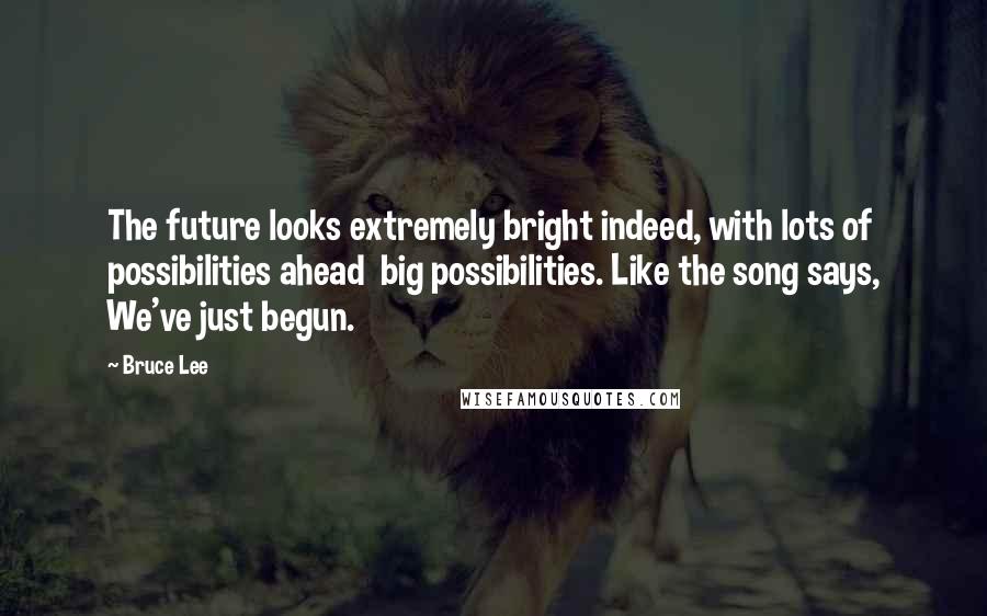 Bruce Lee Quotes: The future looks extremely bright indeed, with lots of possibilities ahead  big possibilities. Like the song says, We've just begun.