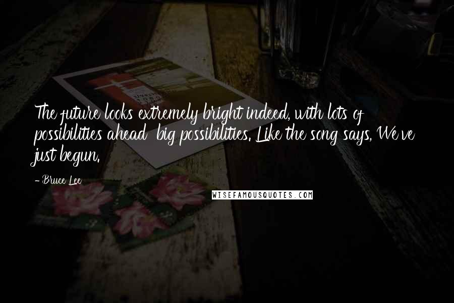 Bruce Lee Quotes: The future looks extremely bright indeed, with lots of possibilities ahead  big possibilities. Like the song says, We've just begun.