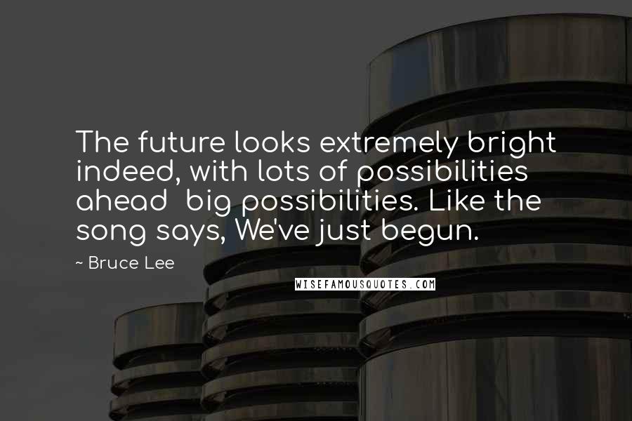 Bruce Lee Quotes: The future looks extremely bright indeed, with lots of possibilities ahead  big possibilities. Like the song says, We've just begun.