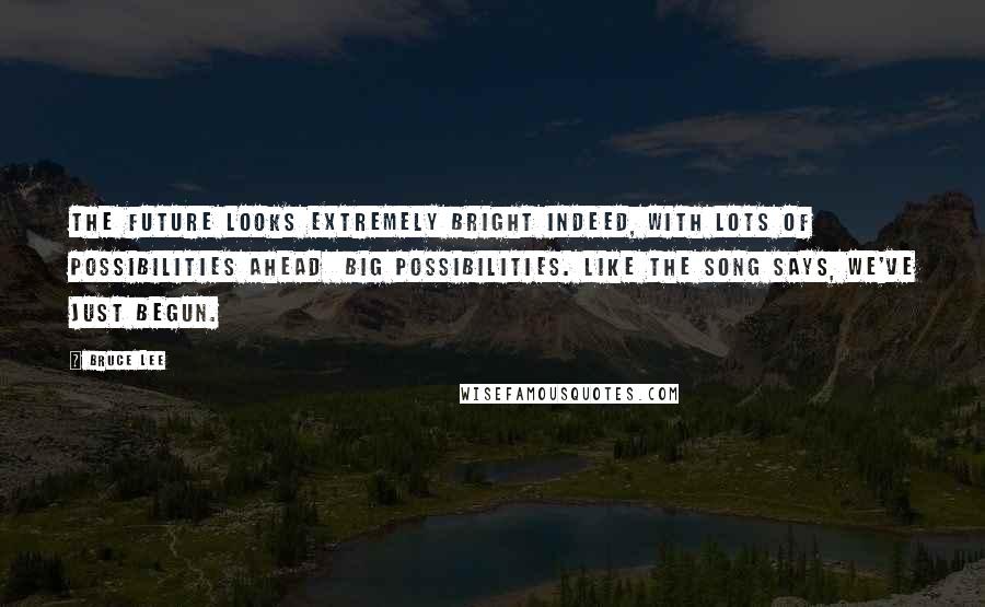 Bruce Lee Quotes: The future looks extremely bright indeed, with lots of possibilities ahead  big possibilities. Like the song says, We've just begun.