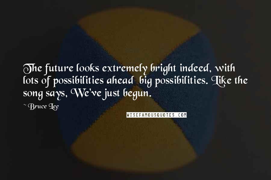 Bruce Lee Quotes: The future looks extremely bright indeed, with lots of possibilities ahead  big possibilities. Like the song says, We've just begun.