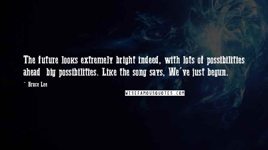 Bruce Lee Quotes: The future looks extremely bright indeed, with lots of possibilities ahead  big possibilities. Like the song says, We've just begun.