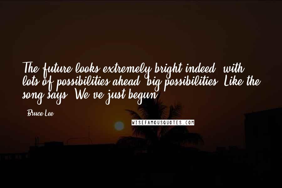 Bruce Lee Quotes: The future looks extremely bright indeed, with lots of possibilities ahead  big possibilities. Like the song says, We've just begun.