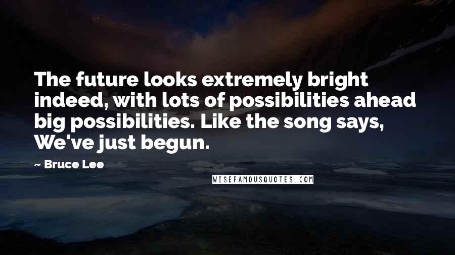 Bruce Lee Quotes: The future looks extremely bright indeed, with lots of possibilities ahead  big possibilities. Like the song says, We've just begun.