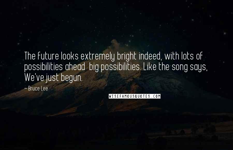 Bruce Lee Quotes: The future looks extremely bright indeed, with lots of possibilities ahead  big possibilities. Like the song says, We've just begun.