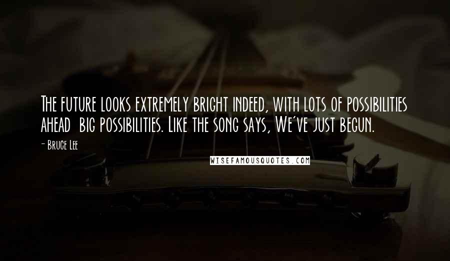 Bruce Lee Quotes: The future looks extremely bright indeed, with lots of possibilities ahead  big possibilities. Like the song says, We've just begun.