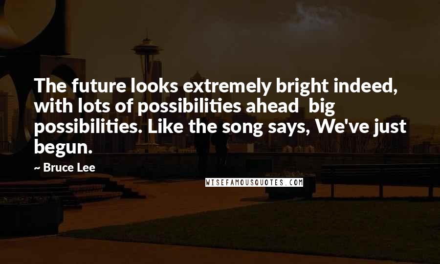 Bruce Lee Quotes: The future looks extremely bright indeed, with lots of possibilities ahead  big possibilities. Like the song says, We've just begun.