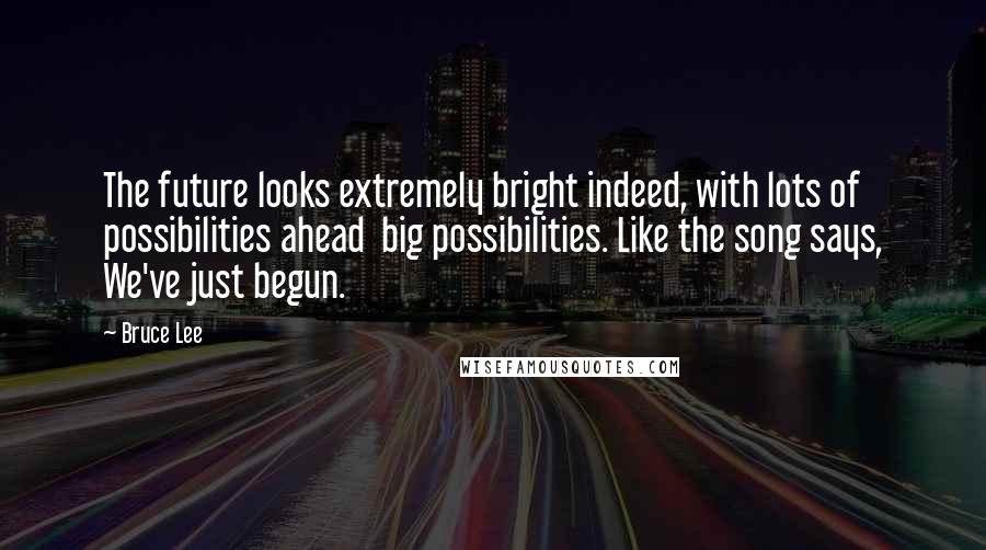 Bruce Lee Quotes: The future looks extremely bright indeed, with lots of possibilities ahead  big possibilities. Like the song says, We've just begun.