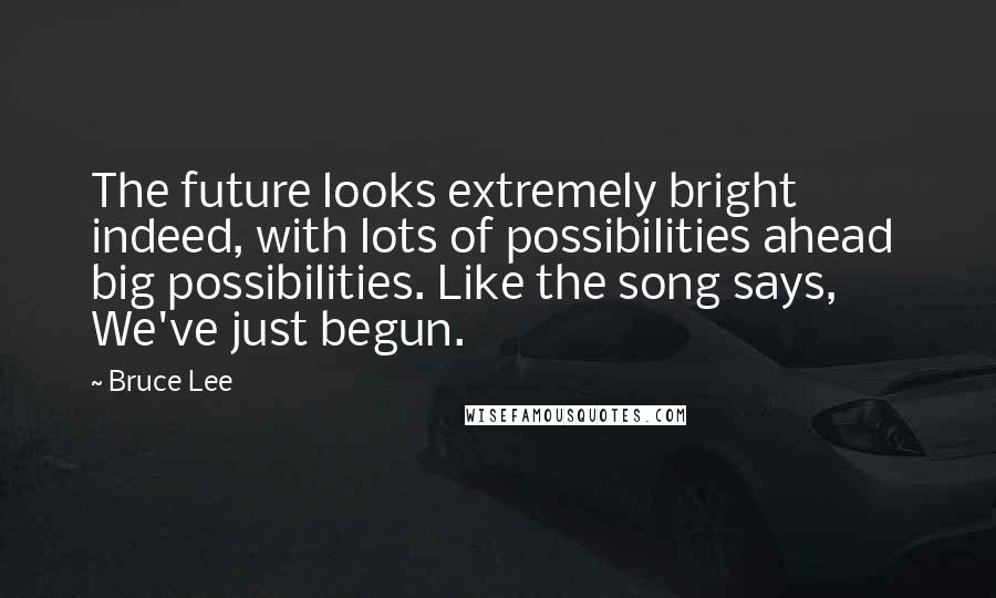 Bruce Lee Quotes: The future looks extremely bright indeed, with lots of possibilities ahead  big possibilities. Like the song says, We've just begun.