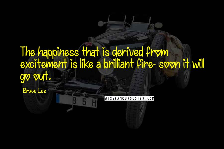 Bruce Lee Quotes: The happiness that is derived from excitement is like a brilliant fire- soon it will go out.