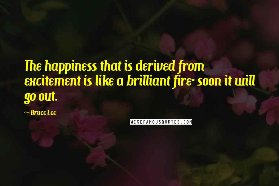 Bruce Lee Quotes: The happiness that is derived from excitement is like a brilliant fire- soon it will go out.