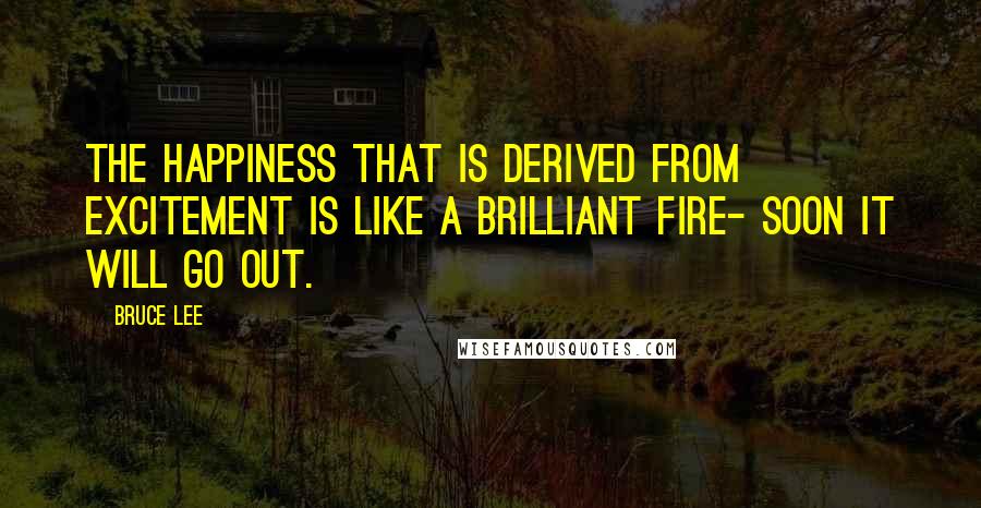 Bruce Lee Quotes: The happiness that is derived from excitement is like a brilliant fire- soon it will go out.