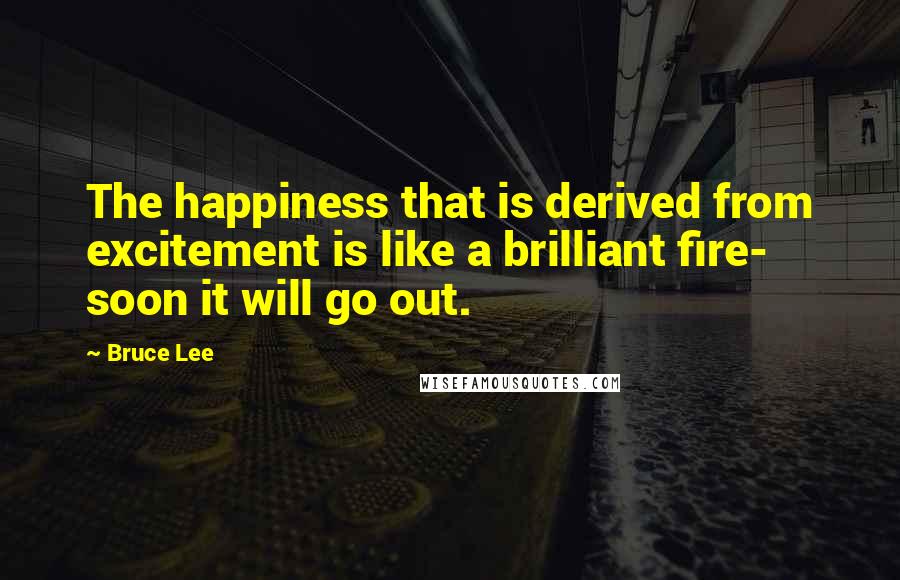 Bruce Lee Quotes: The happiness that is derived from excitement is like a brilliant fire- soon it will go out.