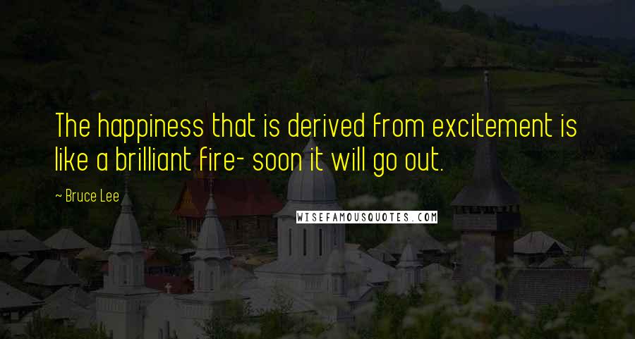 Bruce Lee Quotes: The happiness that is derived from excitement is like a brilliant fire- soon it will go out.